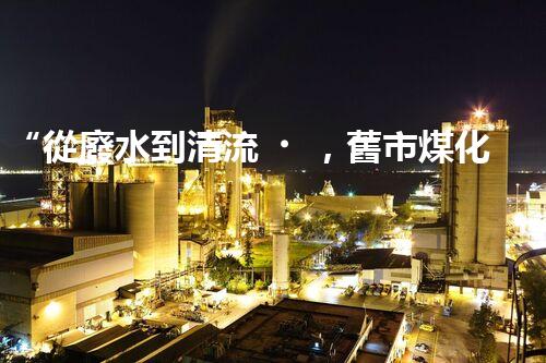 “從廢水到清流，舊市煤化工廢水處理方法淺析”